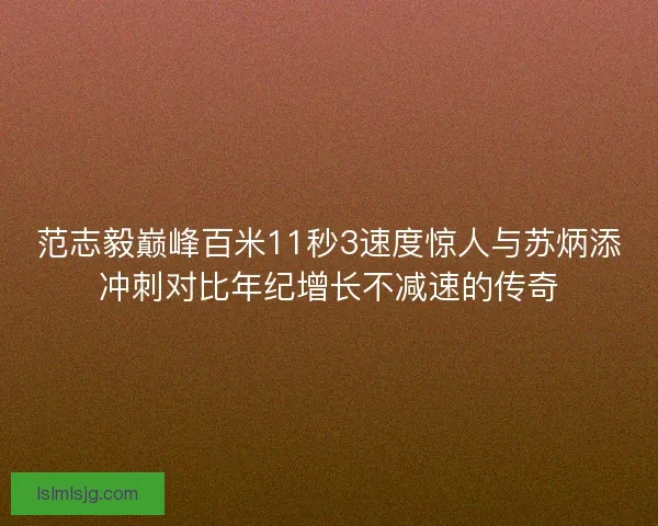 范志毅巅峰百米11秒3速度惊人与苏炳添冲刺对比年纪增长不减速的传奇