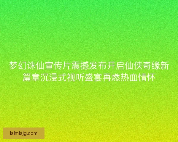梦幻诛仙宣传片震撼发布开启仙侠奇缘新篇章沉浸式视听盛宴再燃热血情怀