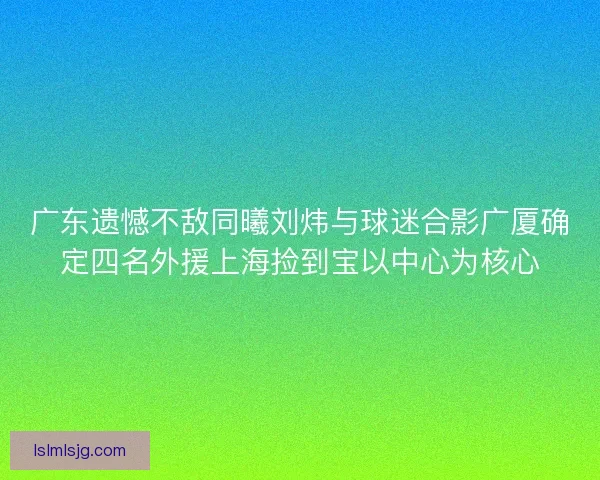 广东遗憾不敌同曦刘炜与球迷合影广厦确定四名外援上海捡到宝以中心为核心