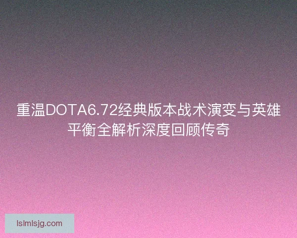 重温DOTA6.72经典版本战术演变与英雄平衡全解析深度回顾传奇