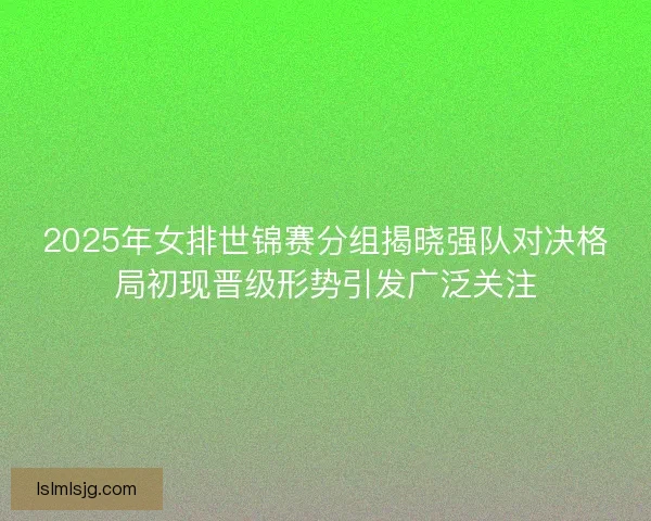 2025年女排世锦赛分组揭晓强队对决格局初现晋级形势引发广泛关注 2025年女排世锦赛分组揭晓强队对决格局初现晋级形势引发广泛关注