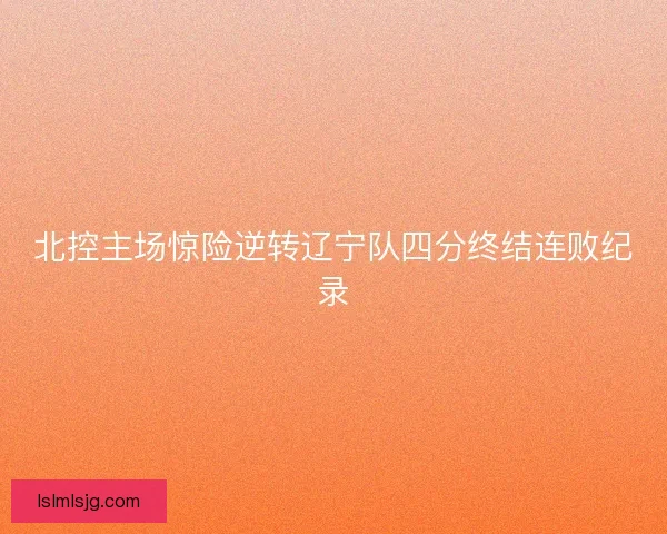 北控主场惊险逆转辽宁队四分终结连败纪录 北控主场惊险逆转辽宁队四分终结连败纪录