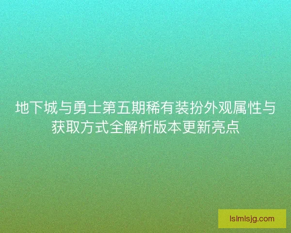 地下城与勇士第五期稀有装扮外观属性与获取方式全解析版本更新亮点