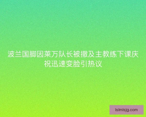 波兰国脚因莱万队长被撤及主教练下课庆祝迅速变脸引热议