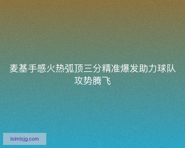 麦基手感火热弧顶三分精准爆发助力球队攻势腾飞 麦基手感火热弧顶三分精准爆发助力球队攻势腾飞