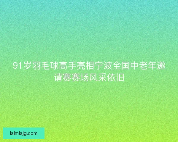 91岁羽毛球高手亮相宁波全国中老年邀请赛赛场风采依旧 91岁羽毛球高手亮相宁波全国中老年邀请赛赛场风采依旧