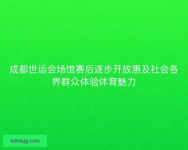 成都世运会场馆赛后逐步开放惠及社会各界群众体验体育魅力 成都世运会场馆赛后逐步开放惠及社会各界群众体验体育魅力