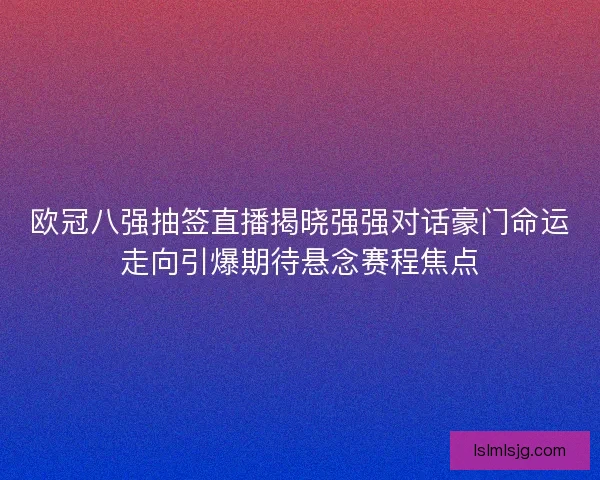 欧冠八强抽签直播揭晓强强对话豪门命运走向引爆期待悬念赛程焦点