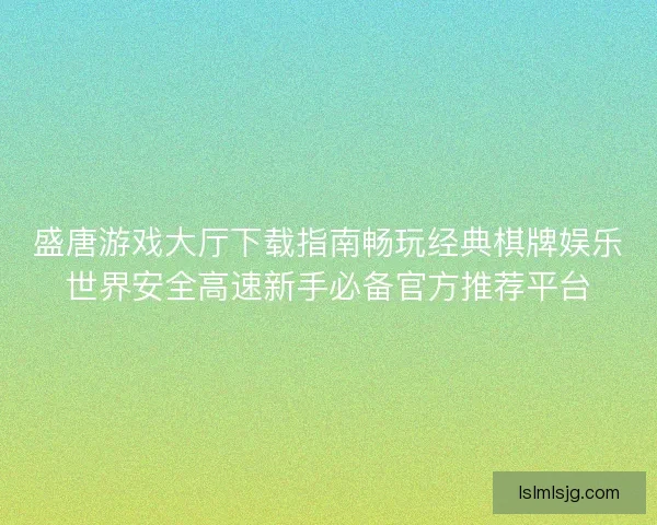 盛唐游戏大厅下载指南畅玩经典棋牌娱乐世界安全高速新手必备官方推荐平台 盛唐游戏大厅下载指南畅玩经典棋牌娱乐世界安全高速新手必备官方推荐平台