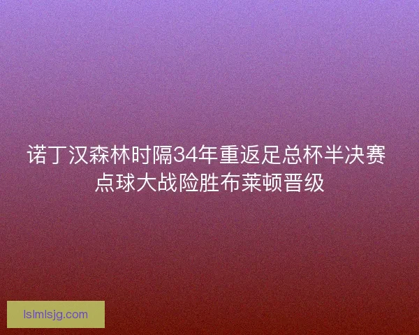 诺丁汉森林时隔34年重返足总杯半决赛 点球大战险胜布莱顿晋级 诺丁汉森林时隔34年重返足总杯半决赛 点球大战险胜布莱顿晋级