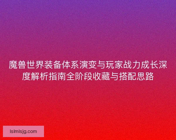 魔兽世界装备体系演变与玩家战力成长深度解析指南全阶段收藏与搭配思路 魔兽世界装备体系演变与玩家战力成长深度解析指南全阶段收藏与搭配思路