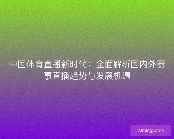 中国体育直播新时代:全面解析国内外赛事直播趋势与发展机遇 中国体育直播新时代:全面解析国内外赛事直播趋势与发展机遇