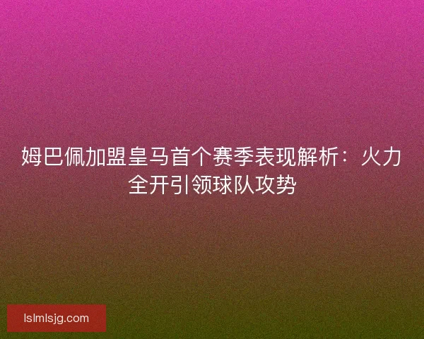 姆巴佩加盟皇马首个赛季表现解析:火力全开引领球队攻势 姆巴佩加盟皇马首个赛季表现解析:火力全开引领球队攻势