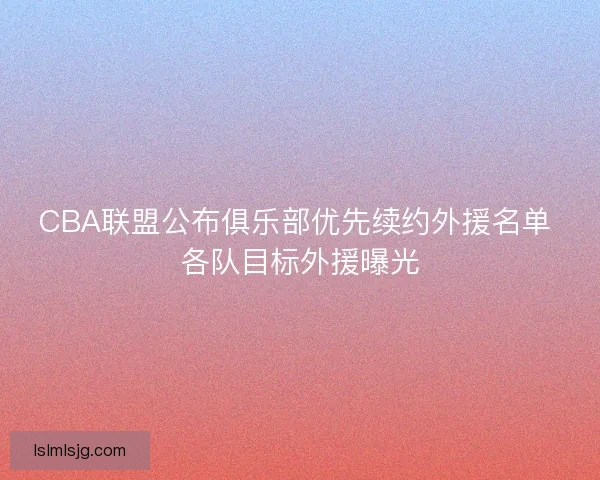 CBA联盟公布俱乐部优先续约外援名单 各队目标外援曝光