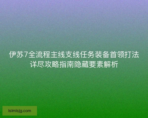 伊苏7全流程主线支线任务装备首领打法详尽攻略指南隐藏要素解析