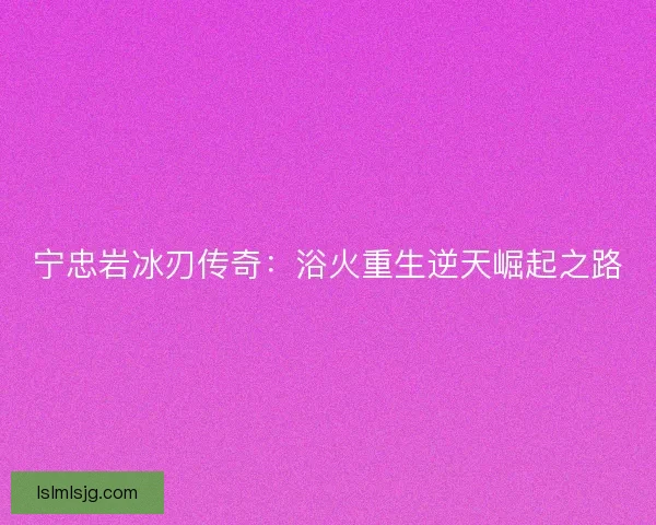 宁忠岩冰刃传奇：浴火重生逆天崛起之路