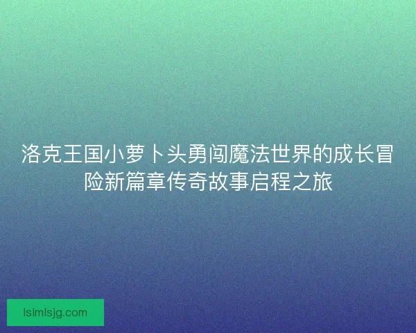 洛克王国小萝卜头勇闯魔法世界的成长冒险新篇章传奇故事启程之旅
