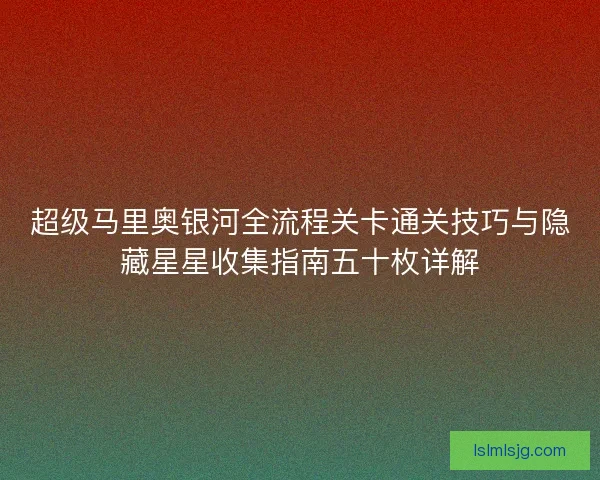 超级马里奥银河全流程关卡通关技巧与隐藏星星收集指南五十枚详解