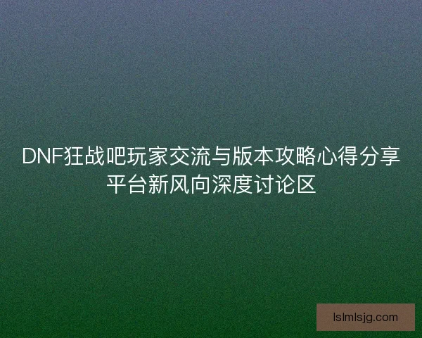 DNF狂战吧玩家交流与版本攻略心得分享平台新风向深度讨论区 DNF狂战吧玩家交流与版本攻略心得分享平台新风向深度讨论区