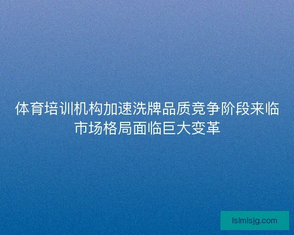 体育培训机构加速洗牌品质竞争阶段来临市场格局面临巨大变革 体育培训机构加速洗牌品质竞争阶段来临市场格局面临巨大变革