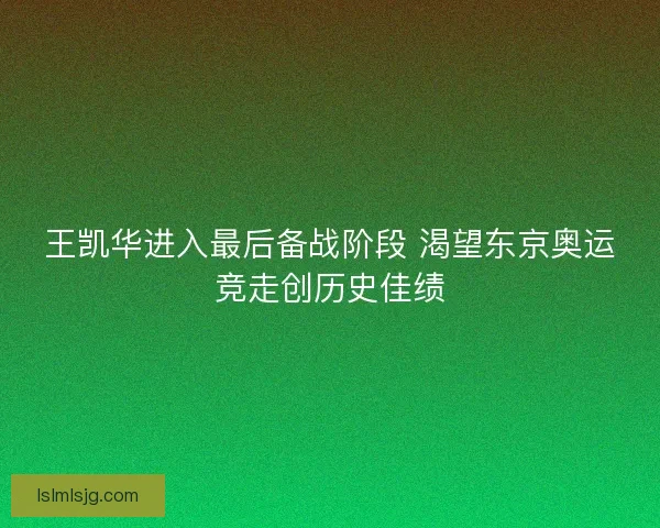 王凯华进入最后备战阶段 渴望东京奥运竞走创历史佳绩 王凯华进入最后备战阶段 渴望东京奥运竞走创历史佳绩