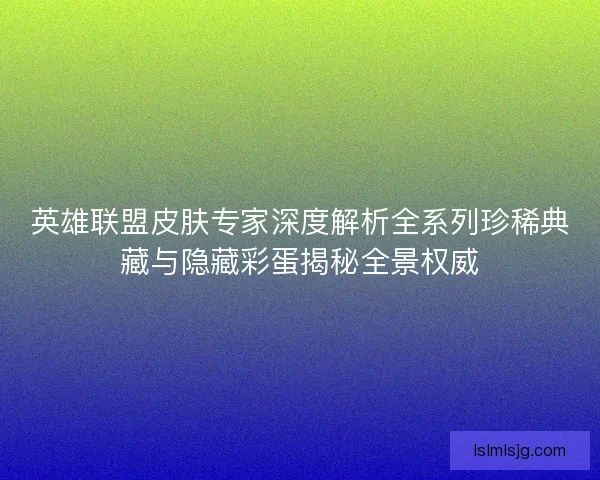 英雄联盟皮肤专家深度解析全系列珍稀典藏与隐藏彩蛋揭秘全景权威 英雄联盟皮肤专家深度解析全系列珍稀典藏与隐藏彩蛋揭秘全景权威