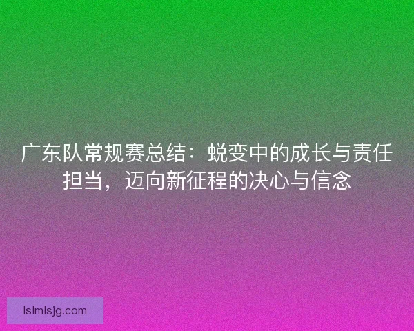 广东队常规赛总结：蜕变中的成长与责任担当，迈向新征程的决心与信念