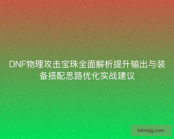 DNF物理攻击宝珠全面解析提升输出与装备搭配思路优化实战建议 DNF物理攻击宝珠全面解析提升输出与装备搭配思路优化实战建议