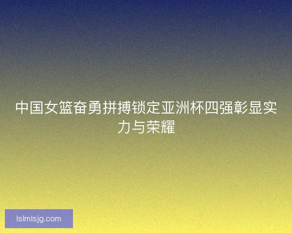 中国女篮奋勇拼搏锁定亚洲杯四强彰显实力与荣耀 中国女篮奋勇拼搏锁定亚洲杯四强彰显实力与荣耀